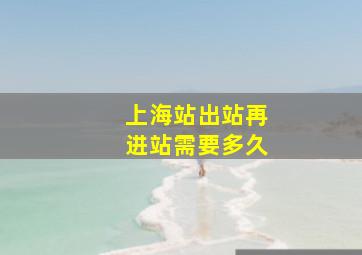 上海站出站再进站需要多久