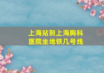 上海站到上海胸科医院坐地铁几号线