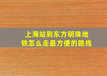 上海站到东方明珠地铁怎么走最方便的路线