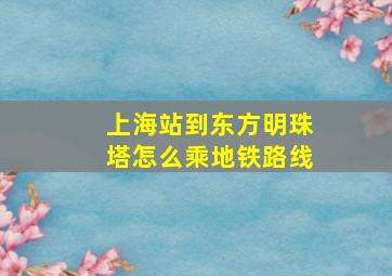 上海站到东方明珠塔怎么乘地铁路线