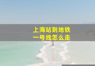 上海站到地铁一号线怎么走