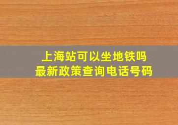 上海站可以坐地铁吗最新政策查询电话号码