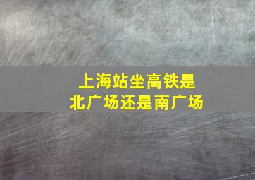 上海站坐高铁是北广场还是南广场