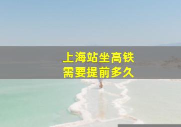 上海站坐高铁需要提前多久