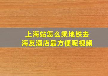 上海站怎么乘地铁去海友酒店最方便呢视频