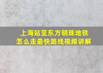 上海站至东方明珠地铁怎么走最快路线视频讲解