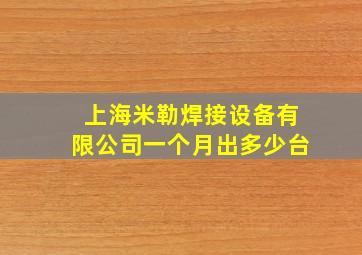 上海米勒焊接设备有限公司一个月出多少台