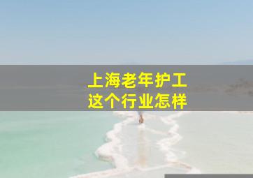 上海老年护工这个行业怎样