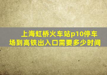 上海虹桥火车站p10停车场到高铁出入口需要多少时间