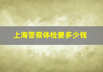 上海警察体检要多少钱