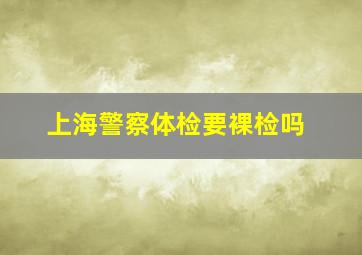 上海警察体检要裸检吗