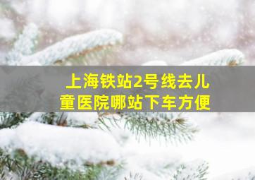 上海铁站2号线去儿童医院哪站下车方便