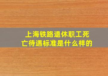 上海铁路退休职工死亡待遇标准是什么样的