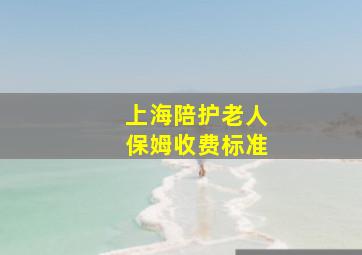 上海陪护老人保姆收费标准