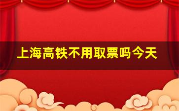 上海高铁不用取票吗今天