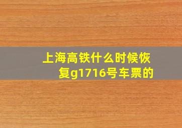 上海高铁什么时候恢复g1716号车票的