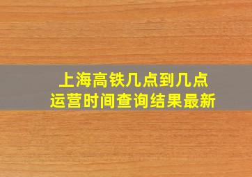 上海高铁几点到几点运营时间查询结果最新