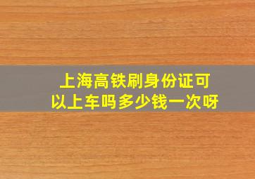 上海高铁刷身份证可以上车吗多少钱一次呀