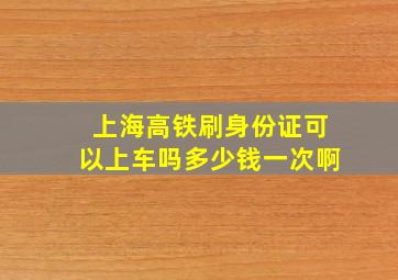 上海高铁刷身份证可以上车吗多少钱一次啊