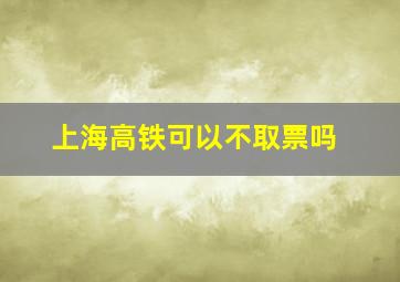 上海高铁可以不取票吗