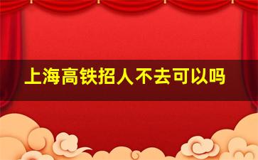 上海高铁招人不去可以吗