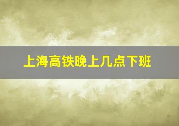 上海高铁晚上几点下班