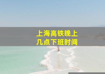 上海高铁晚上几点下班时间