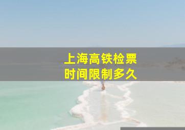 上海高铁检票时间限制多久