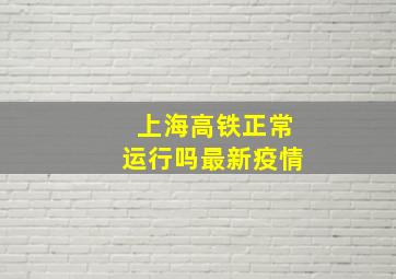 上海高铁正常运行吗最新疫情