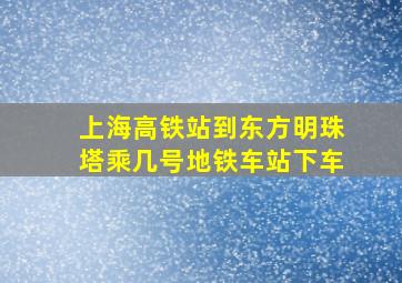 上海高铁站到东方明珠塔乘几号地铁车站下车