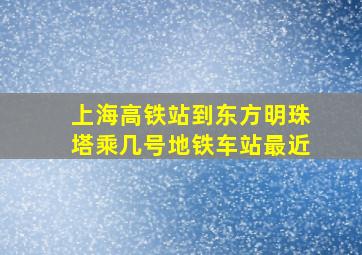 上海高铁站到东方明珠塔乘几号地铁车站最近