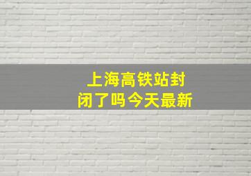 上海高铁站封闭了吗今天最新