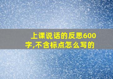 上课说话的反思600字,不含标点怎么写的