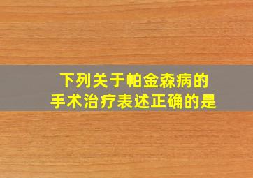 下列关于帕金森病的手术治疗表述正确的是