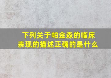 下列关于帕金森的临床表现的描述正确的是什么