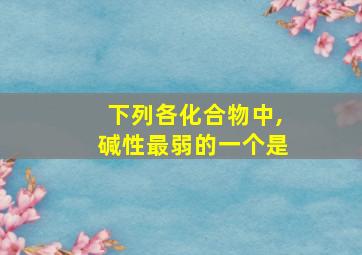 下列各化合物中,碱性最弱的一个是