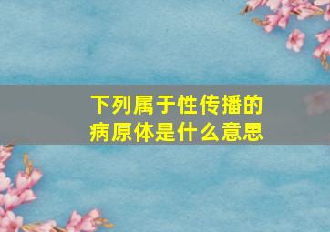 下列属于性传播的病原体是什么意思