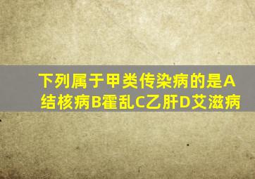 下列属于甲类传染病的是A结核病B霍乱C乙肝D艾滋病