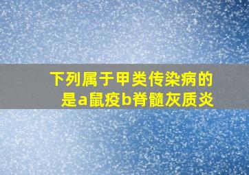 下列属于甲类传染病的是a鼠疫b脊髓灰质炎