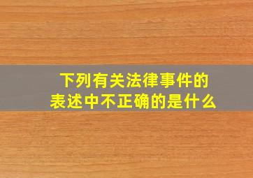 下列有关法律事件的表述中不正确的是什么