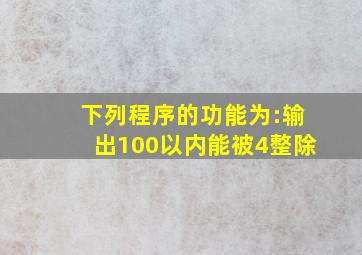 下列程序的功能为:输出100以内能被4整除