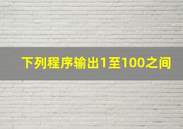 下列程序输出1至100之间