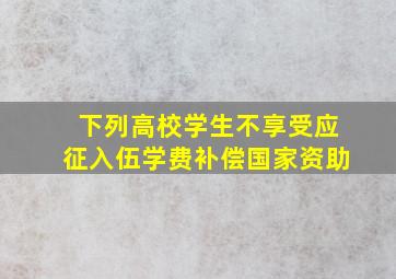 下列高校学生不享受应征入伍学费补偿国家资助