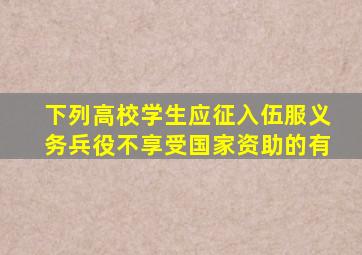 下列高校学生应征入伍服义务兵役不享受国家资助的有