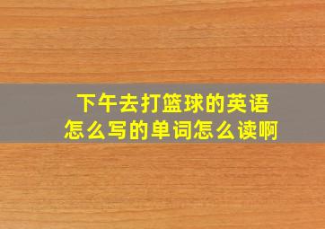 下午去打篮球的英语怎么写的单词怎么读啊