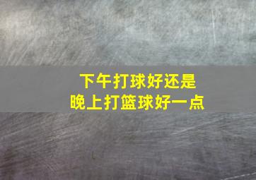 下午打球好还是晚上打篮球好一点