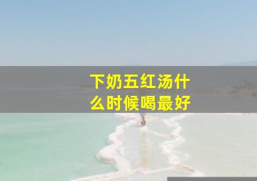 下奶五红汤什么时候喝最好