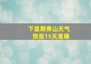 下星期佛山天气预报15天准确