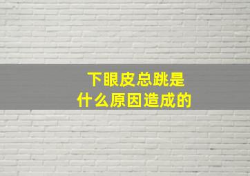 下眼皮总跳是什么原因造成的