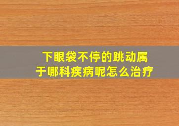 下眼袋不停的跳动属于哪科疾病呢怎么治疗